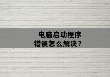 電腦啟動程序錯誤怎麼解決？